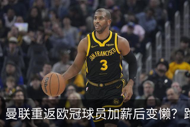 曼联重返欧冠球员加薪后变懒？跑动数据落后！体能储备遭质疑无法坚持90分钟