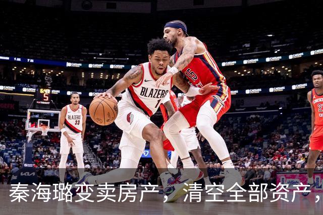 秦海璐变卖房产，清空全部资产，凑出近亿身家，绝境兜底救下刘涛